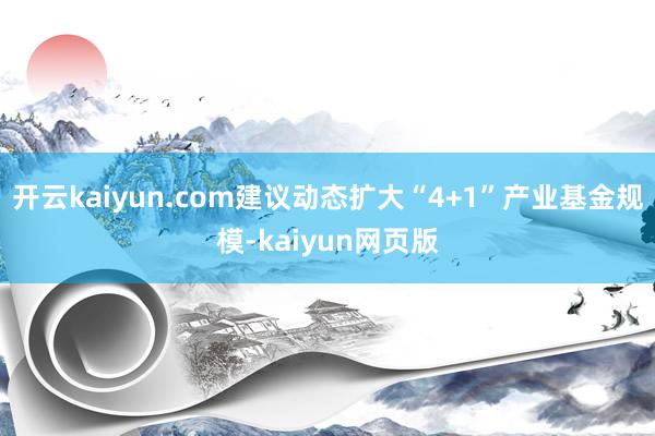 开云kaiyun.com建议动态扩大“4+1”产业基金规模-kaiyun网页版