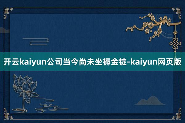 开云kaiyun公司当今尚未坐褥金锭-kaiyun网页版