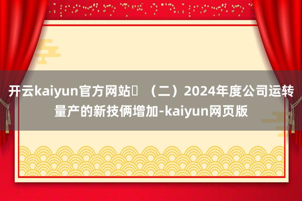 开云kaiyun官方网站	（二）2024年度公司运转量产的新技俩增加-kaiyun网页版