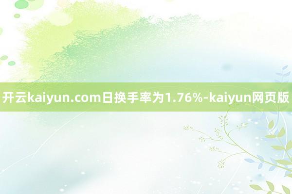 开云kaiyun.com日换手率为1.76%-kaiyun网页版