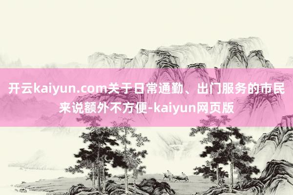 开云kaiyun.com关于日常通勤、出门服务的市民来说额外不方便-kaiyun网页版