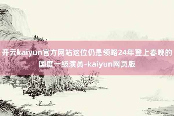 开云kaiyun官方网站这位仍是领略24年登上春晚的国度一级演员-kaiyun网页版