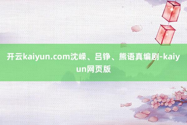 开云kaiyun.com沈嵘、吕铮、熊语真编剧-kaiyun网页版