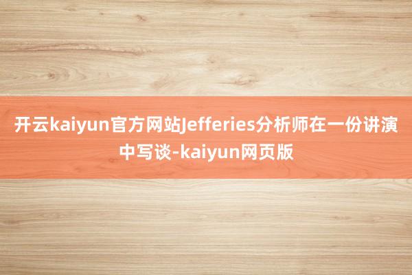 开云kaiyun官方网站Jefferies分析师在一份讲演中写谈-kaiyun网页版