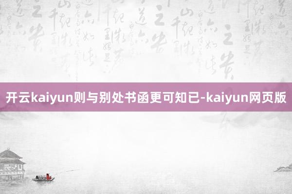 开云kaiyun则与别处书函更可知已-kaiyun网页版