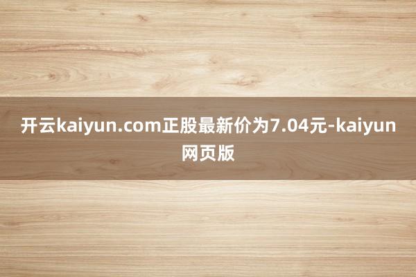 开云kaiyun.com正股最新价为7.04元-kaiyun网页版