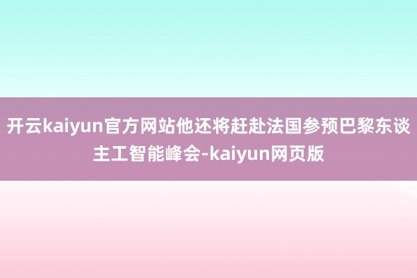 开云kaiyun官方网站他还将赶赴法国参预巴黎东谈主工智能峰会-kaiyun网页版