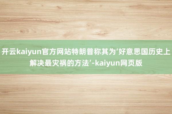 开云kaiyun官方网站特朗普称其为‘好意思国历史上解决最灾祸的方法’-kaiyun网页版