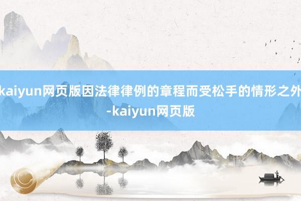 kaiyun网页版因法律律例的章程而受松手的情形之外-kai