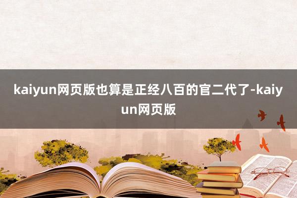 kaiyun网页版也算是正经八百的官二代了-kaiyun网页