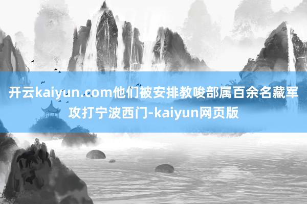 开云kaiyun.com他们被安排教唆部属百余名藏军攻打宁波