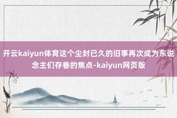 开云kaiyun体育这个尘封已久的旧事再次成为东说念主们存眷