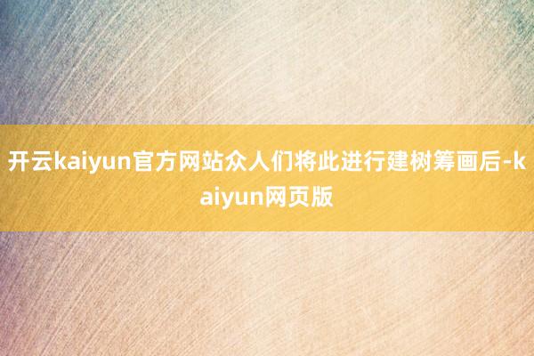 开云kaiyun官方网站众人们将此进行建树筹画后-kaiyu