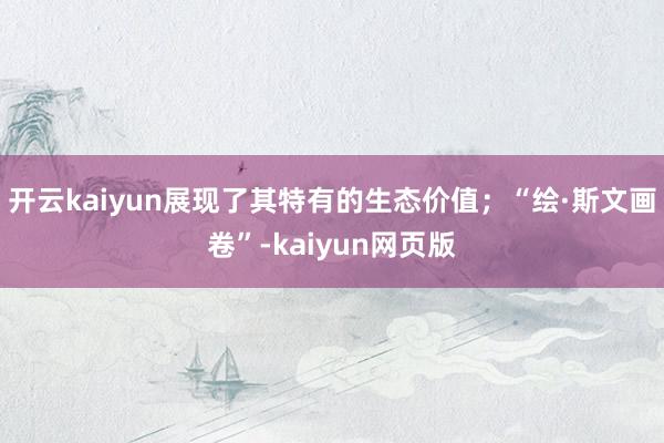开云kaiyun展现了其特有的生态价值；“绘·斯文画卷”-k