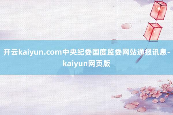 开云kaiyun.com中央纪委国度监委网站通报讯息-kai
