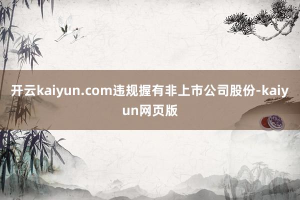开云kaiyun.com违规握有非上市公司股份-kaiyun
