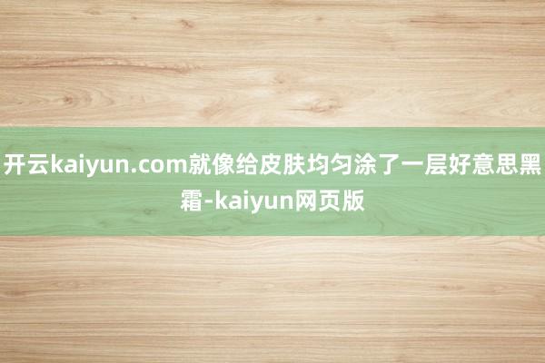 开云kaiyun.com就像给皮肤均匀涂了一层好意思黑霜-k