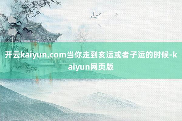 开云kaiyun.com当你走到亥运或者子运的时候-kaiy