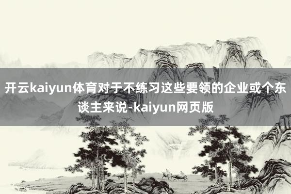 开云kaiyun体育对于不练习这些要领的企业或个东谈主来说-