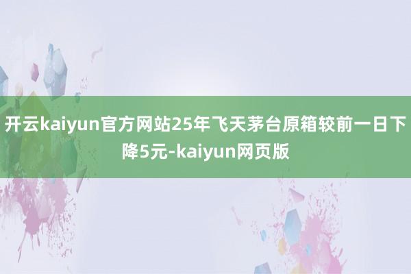 开云kaiyun官方网站25年飞天茅台原箱较前一日下降5元-