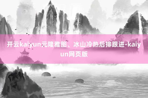 开云kaiyun元隆雅图、冰山冷热后排跟进-kaiyun网页