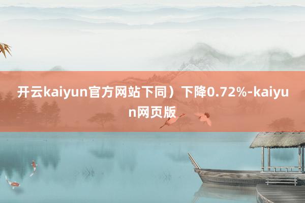 开云kaiyun官方网站下同）下降0.72%-kaiyun网