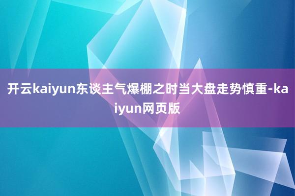 开云kaiyun东谈主气爆棚之时当大盘走势慎重-kaiyun